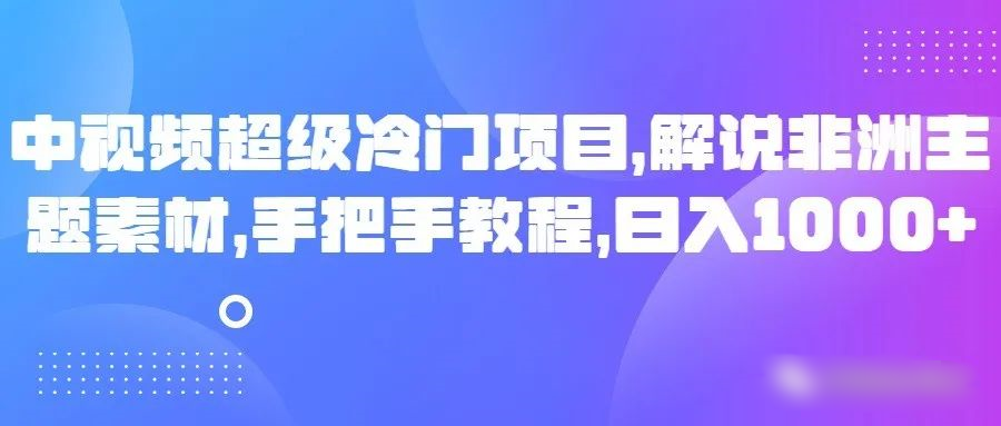 中视频非常蓝海项目，讲解非州主题素材，从零实例教程，日入1000-中创网_专注互联网创业,项目资源整合
