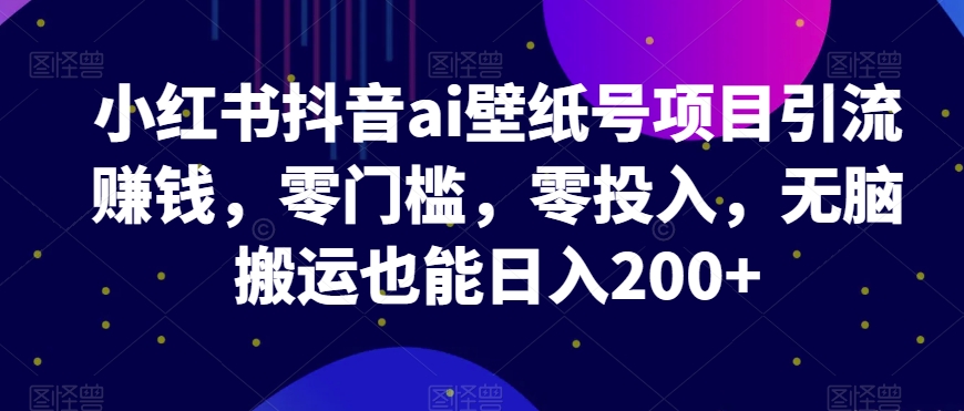 小红书的抖音视频ai墙纸号新项目引流赚钱，零门槛，零资金投入，没脑子运送也可以日入200-中创网_专注互联网创业,项目资源整合