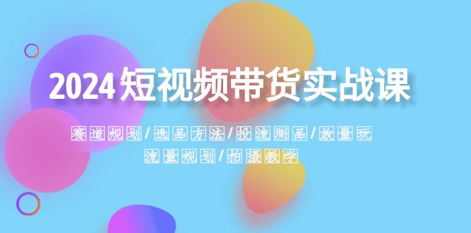（8444期）2024短视频卖货实战演练课：跑道整体规划·选款方式·投流测品·放量上涨游戏玩法·总流量整体规划-中创网_专注互联网创业,项目资源整合
