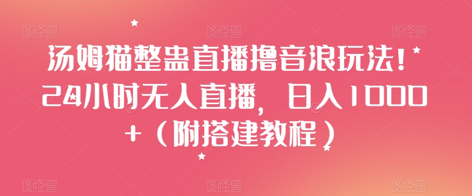 汤姆猫整蛊直播撸音浪玩法！24小时无人直播，日入1000+（附搭建教程）【揭秘】-中创网_专注互联网创业,项目资源整合