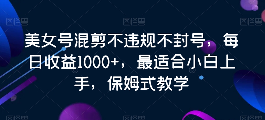 美女号混剪不违规不封号，每日收益1000+，最适合小白上手，保姆式教学-中创网_专注互联网创业,项目资源整合