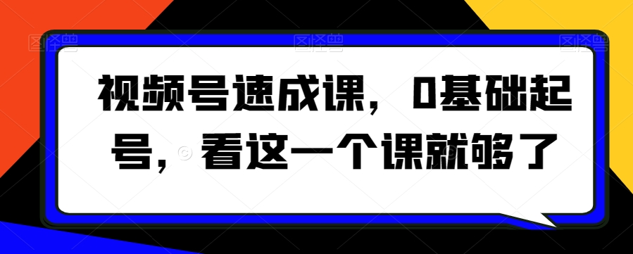 视频号速成课，​0基础起号，看这一个课就够了-中创网_专注互联网创业,项目资源整合
