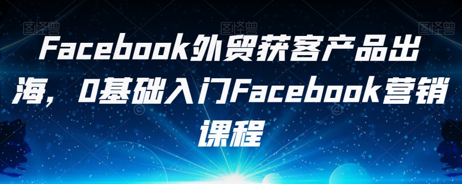 Facebook出口外贸拓客商品出航，0基础入门Facebook营销培训课程-中创网_专注互联网创业,项目资源整合