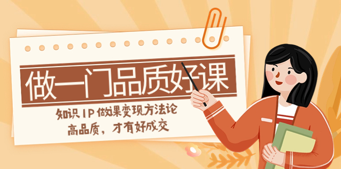 （7914期）如何做一门·品质高课，专业知识IP做课转现科学方法论，高质量，才会有好交易量（11节）-中创网_专注互联网创业,项目资源整合