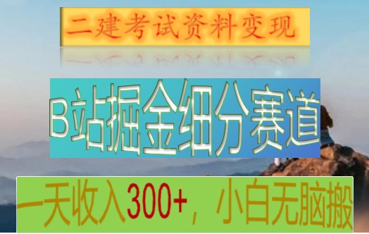 B站掘金队细分赛道，二建考试材料转现，一天工资300 ，使用方便，纯小白也可以快速上手-中创网_专注互联网创业,项目资源整合