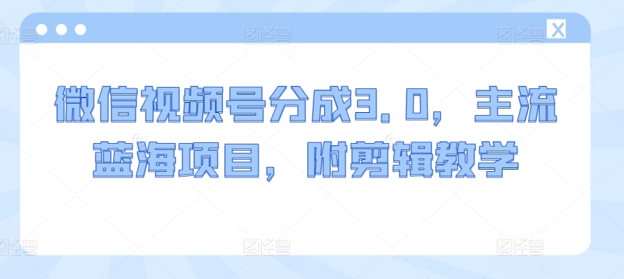微信视频号分成3.0，主流蓝海项目，附剪辑教学-中创网_专注互联网创业,项目资源整合