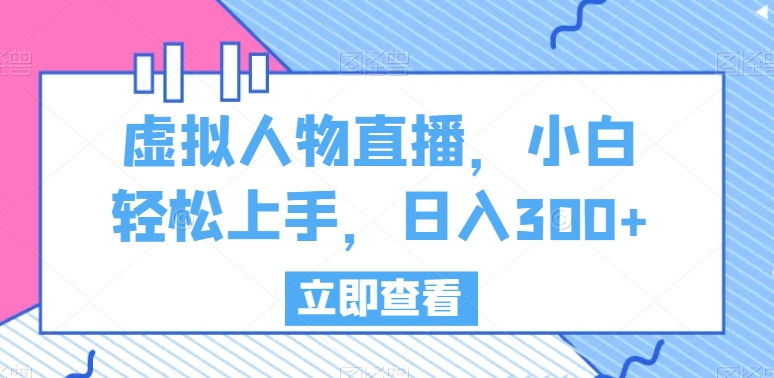 虚拟人物直播，小白轻松上手，日入300+【揭秘】-中创网_专注互联网创业,项目资源整合