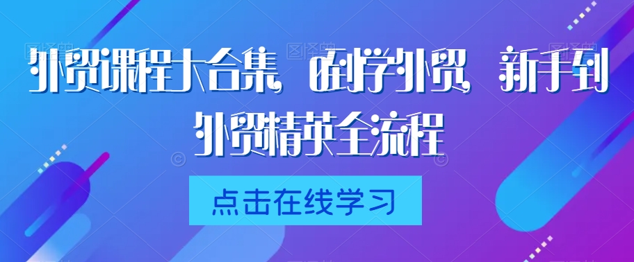 外贸课程大合集，0到1学外贸，新手到外贸精英全流程-中创网_专注互联网创业,项目资源整合