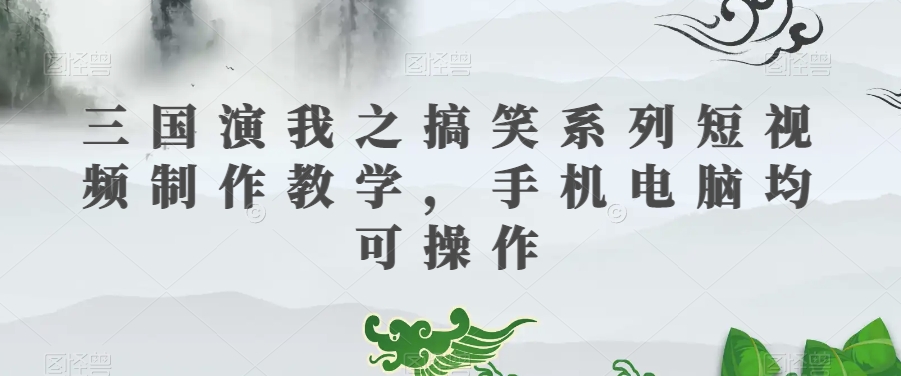 三国演我之搞笑系列短视频制作教学，手机电脑均可操作-暖阳网-优质付费教程和创业项目大全-中创网_专注互联网创业,项目资源整合