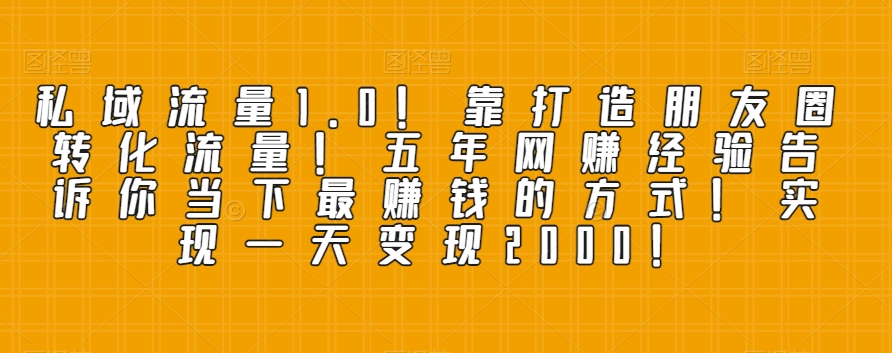 私域流量1.0！靠打造朋友圈转化流量！五年网赚经验告诉你当下最赚钱的方式！实现一天变现2000！-暖阳网-优质付费教程和创业项目大全-中创网_专注互联网创业,项目资源整合