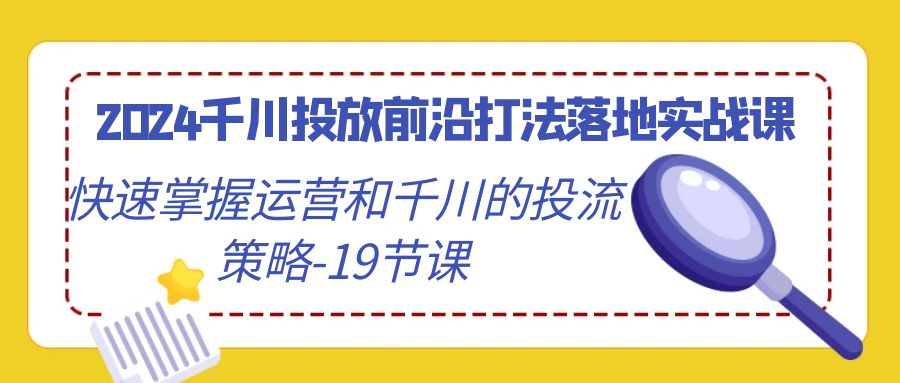 （9123期）2024巨量千川推广最前沿玩法落地式实战演练课，快速上手运营及巨量千川的投流对策-19堂课-中创网_专注互联网创业,项目资源整合