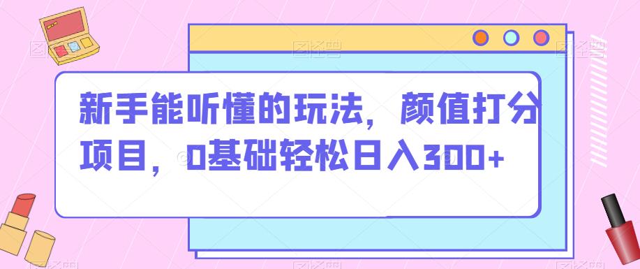初学者听得懂游戏的玩法，颜值打分新项目，0基本轻轻松松日入300-中创网_专注互联网创业,项目资源整合