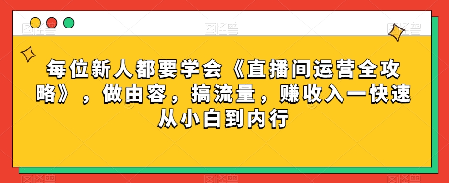 每位新人都要学会《直播间运营全攻略》，做由容，搞流量，赚收入一快速从小白到内行-中创网_专注互联网创业,项目资源整合