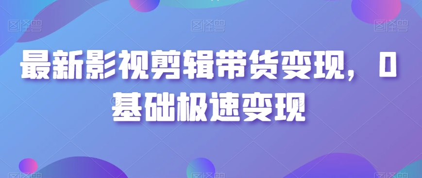 最新影视剪辑带货变现，0基础极速变现-中创网_专注互联网创业,项目资源整合