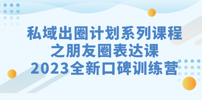 （7065期）私域-出圈计划系列课程之朋友圈-表达课，2023全新口碑训练营-中创网_专注互联网创业,项目资源整合