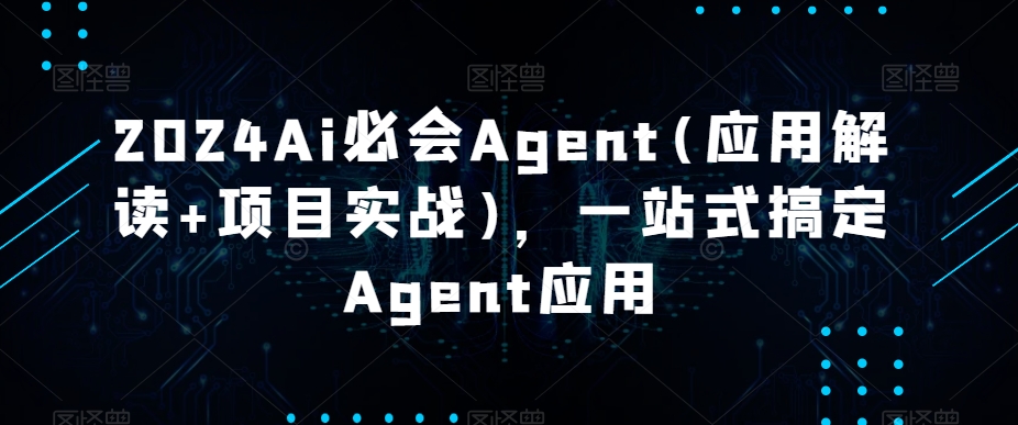 2024Ai必会Agent(应用解读+项目实战)，一站式搞定Agent应用-中创网_专注互联网创业,项目资源整合