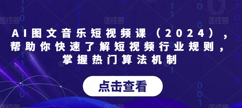 AI图文音乐短视频课（2024）,帮助你快速了解短视频行业规则，掌握热门算法机制-中创网_专注互联网创业,项目资源整合