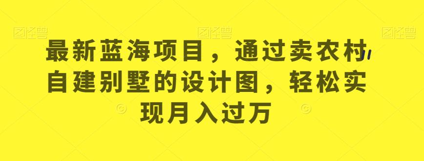 全新升级蓝海项目，依据卖农村自建别墅的设计图，从而实现月入过万【揭秘】-中创网_专注互联网创业,项目资源整合