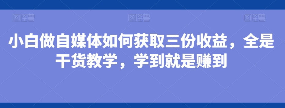 小白做自媒体如何获取三份收益，全是干货教学，学到就是赚到-中创网_专注互联网创业,项目资源整合