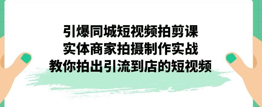 引爆同城短视频拍剪课，实体商家拍摄制作实战，教你拍出引流到店的短视频-中创网_专注互联网创业,项目资源整合