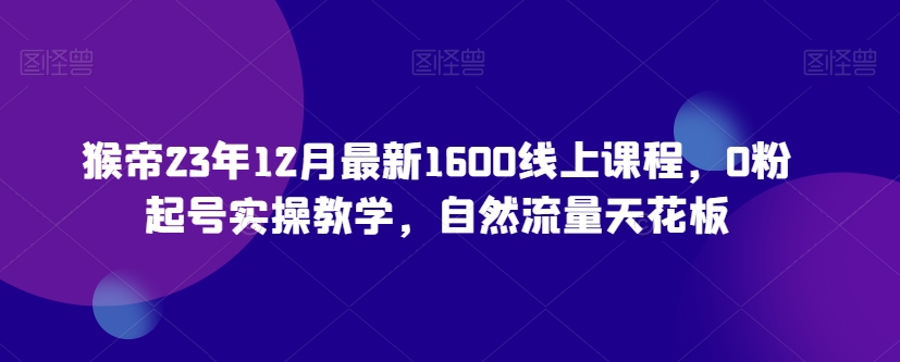 猴帝23年12月最新1600线上课程，0粉起号实操教学，自然流量天花板-中创网_专注互联网创业,项目资源整合