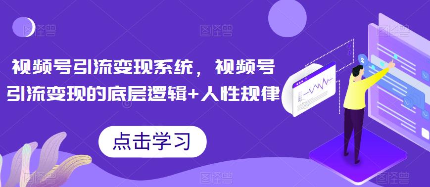视频号引流变现系统，视频号引流变现的底层逻辑+人性规律-中创网_专注互联网创业,项目资源整合