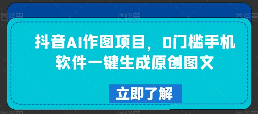 抖音AI作图项目，0门槛手机软件一键生成原创图文【揭秘】-中创网_专注互联网创业,项目资源整合