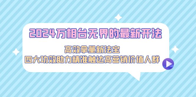 （9192期）2024万相台无界的最新开法，高效拿量新法宝，四大功效助力精准触达高营…-中创网_专注互联网创业,项目资源整合