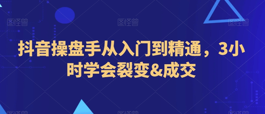 抖音操盘手从入门到精通，3小时学会裂变&成交-中创网_专注互联网创业,项目资源整合