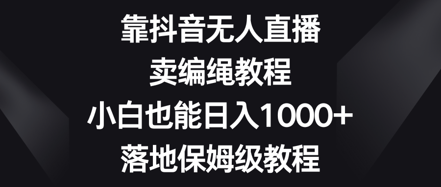 靠抖音无人在线，卖编绳教程，新手也可以日入1000 ，落地式家庭保姆级实例教程-中创网_专注互联网创业,项目资源整合