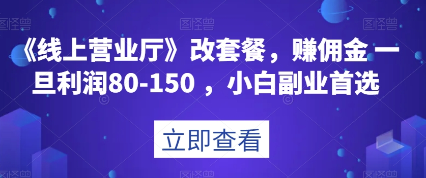 《线上营业厅》改套餐，赚佣金一旦利润80-150，小白副业首选【揭秘】-中创网_专注互联网创业,项目资源整合