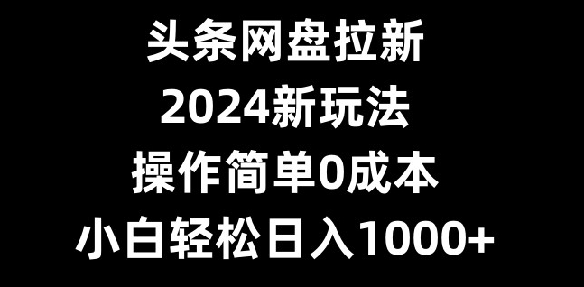 头条网盘拉新，2024新玩法，操作简单0成本，小白轻松日入1000+-中创网_专注互联网创业,项目资源整合