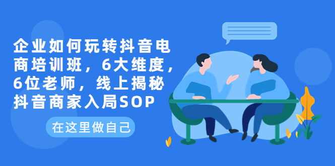 企业如何玩转抖音电商培训班，6大维度，6位老师，线上揭秘抖音商家入局SOP-中创网_专注互联网创业,项目资源整合