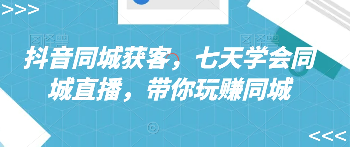 抖音同城获客，七天学会同城直播，带你玩赚同城-中创网_专注互联网创业,项目资源整合