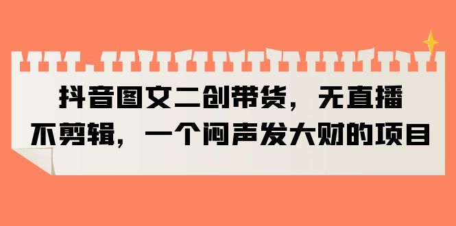 抖音图文二创带货，无直播，不剪辑，一个闷声发大财的项目-中创网_专注互联网创业,项目资源整合