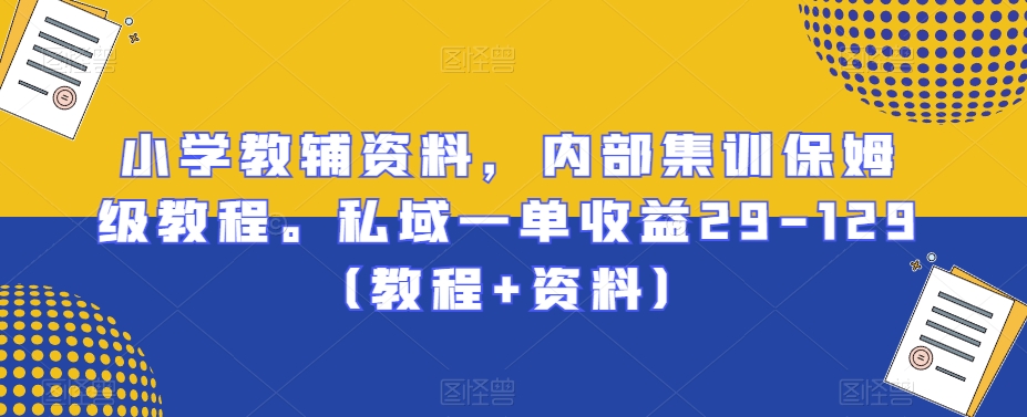 小学教辅资料，内部集训保姆级教程。私域一单收益29-129（教程+资料）-中创网_专注互联网创业,项目资源整合