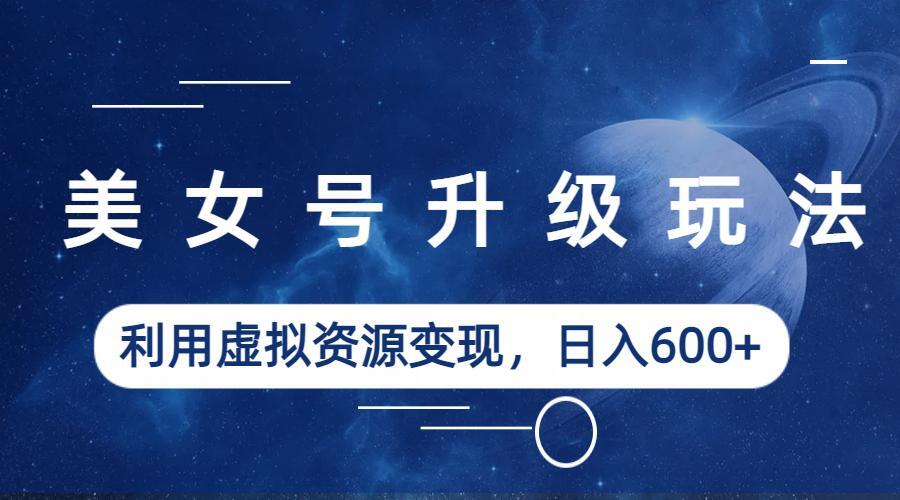 美女号升级玩法，利用虚拟资源变现，日入600+（教程+素材）-中创网_专注互联网创业,项目资源整合