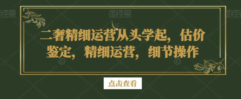 二奢精细运营从头学起，估价鉴定，精细运营，细节操作-中创网_专注互联网创业,项目资源整合