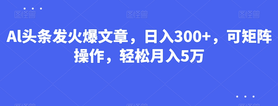 Al头条发火爆文章，日入300+，可矩阵操作，轻松月入5万-中创网_专注互联网创业,项目资源整合