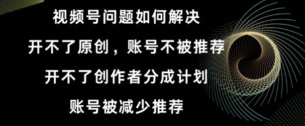 视频号【开不了原创，开不了创作者分成计划，账号被减少推荐，账号不被推荐】如何解决-中创网_专注互联网创业,项目资源整合