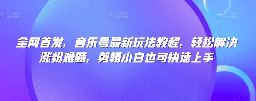 独家首发，音乐号全新游戏玩法实例教程，轻松应对增粉难点，视频剪辑新手也可以快速入门-中创网_专注互联网创业,项目资源整合
