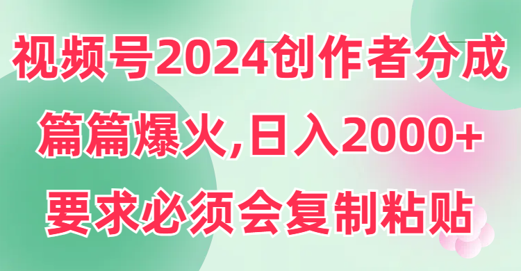 （9292期）视频号2024创作者分成，片片爆火，要求必须会复制粘贴，日入2000+-中创网_专注互联网创业,项目资源整合