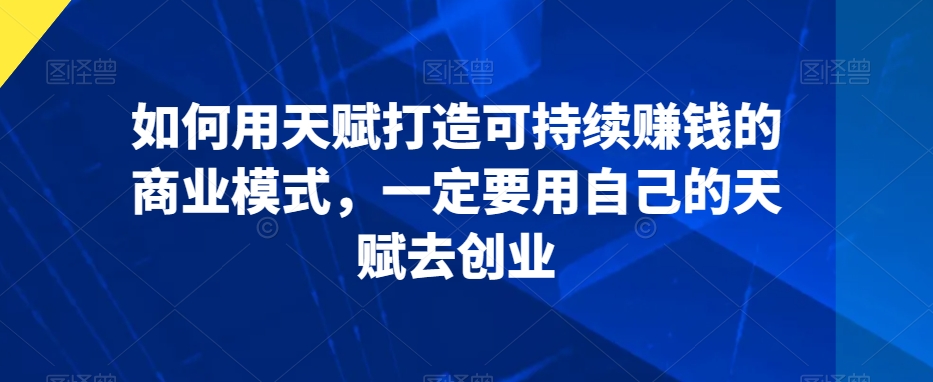 如何用天赋打造可持续赚钱的商业模式，一定要用自己的天赋去创业-中创网_专注互联网创业,项目资源整合