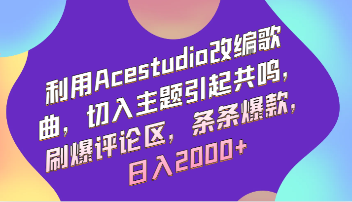 利用Acestudio改编歌曲，切入主题引起共鸣，刷爆评论区，条条爆款，日入2000+-中创网_专注互联网创业,项目资源整合