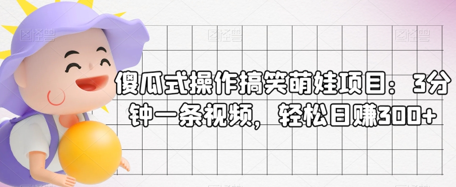 傻瓜式操作搞笑萌娃项目：3分钟一条视频，轻松日赚300+-中创网_专注互联网创业,项目资源整合
