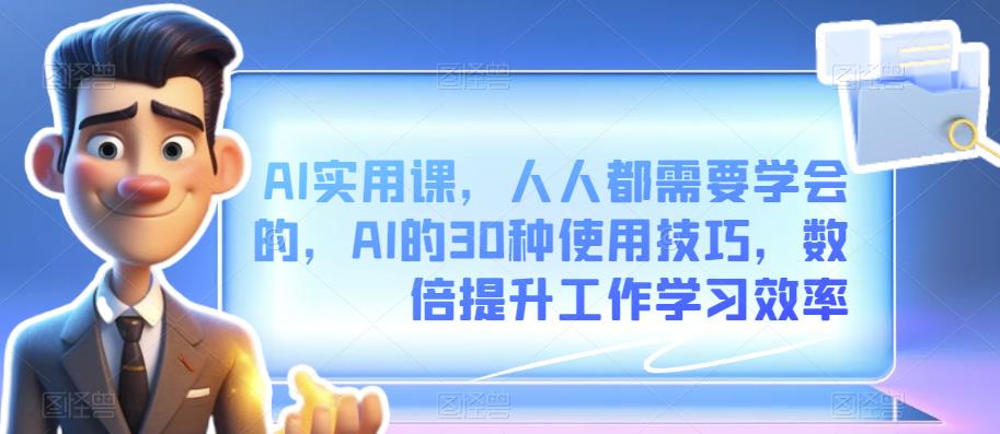 AI实用课，人人都需要学会的，AI的30种使用技巧，数倍提升工作学习效率-中创网_专注互联网创业,项目资源整合