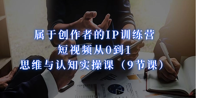 （7174期）归属于创作者IP夏令营：小视频从0到1、思维和认知能力实操课（9堂课）-中创网_专注互联网创业,项目资源整合