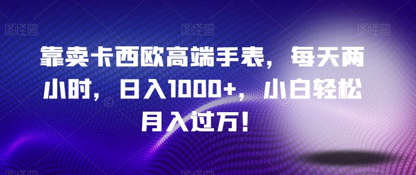 靠卖卡西欧高端手表，每天两小时，日入1000+，小白轻松月入过万！-暖阳网-优质付费教程和创业项目大全-中创网_专注互联网创业,项目资源整合