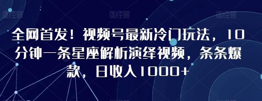 全网首发！视频号最新冷门玩法，10分钟一条星座解析演绎视频，条条爆款，日收入1000+【揭秘】-中创网_专注互联网创业,项目资源整合