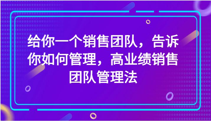 给你一个销售团队，告诉你如何管理，高业绩销售团队管理法（89节课）-暖阳网-优质付费教程和创业项目大全-中创网_专注互联网创业,项目资源整合